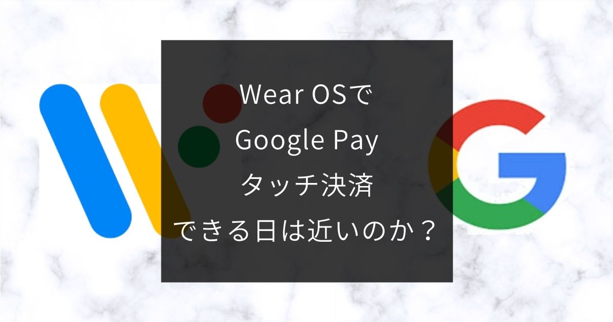 Wear OSでGoogle Payタッチ決済できる日は近いのか？